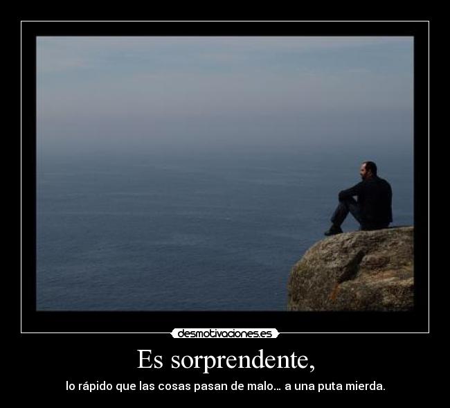 Es sorprendente, - lo rápido que las cosas pasan de malo… a una puta mierda.