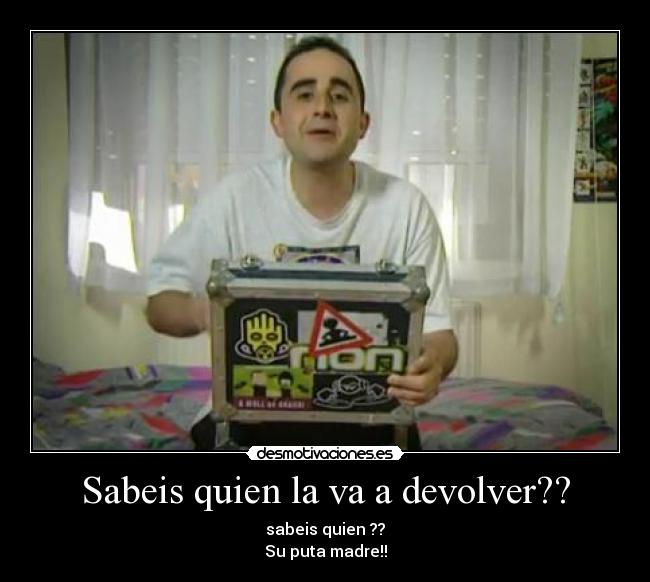 Sabeis quien la va a devolver?? - sabeis quien ??
Su puta madre!!