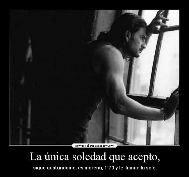 La única soledad que acepto, - sigue gustandome, es morena, 170 y le llaman la sole.