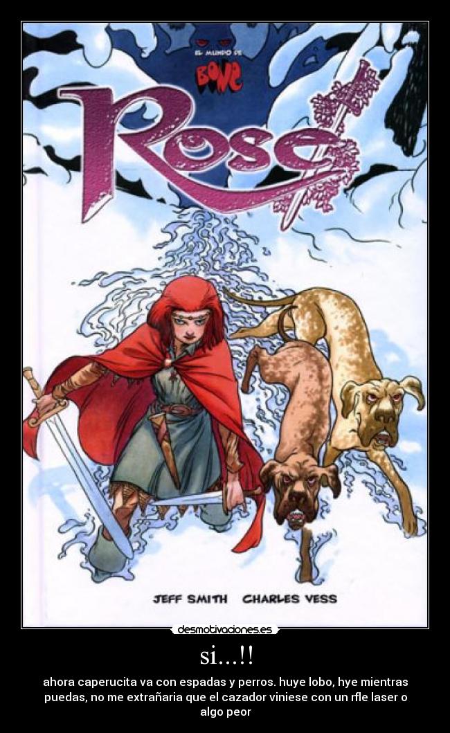 si...!! - ahora caperucita va con espadas y perros. huye lobo, hye mientras
puedas, no me extrañaria que el cazador viniese con un rfle laser o
algo peor