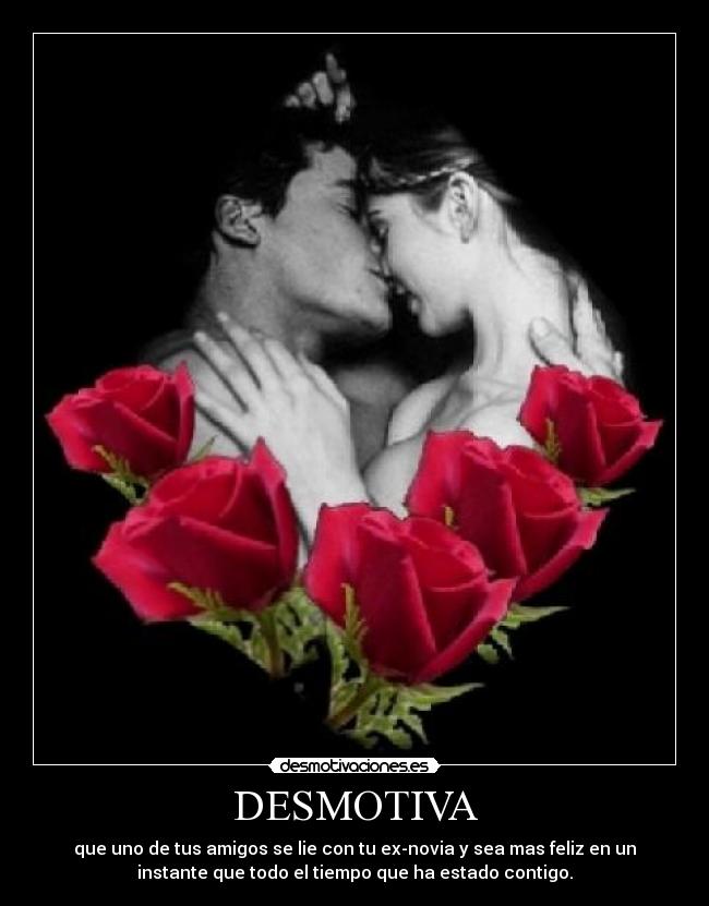 DESMOTIVA - que uno de tus amigos se lie con tu ex-novia y sea mas feliz en un
instante que todo el tiempo que ha estado contigo.