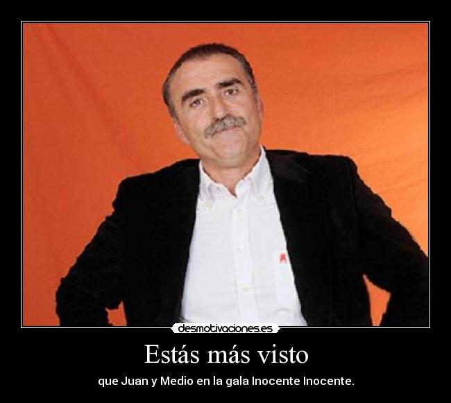 Estás más visto - que Juan y Medio en la gala Inocente Inocente.