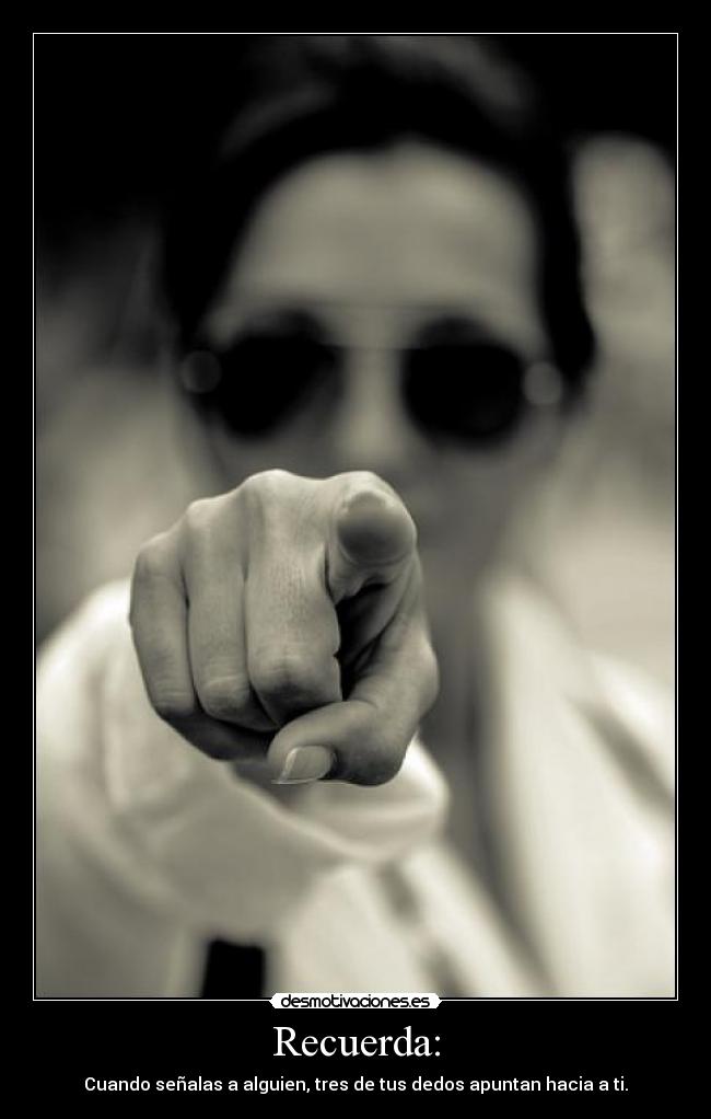 Recuerda: - Cuando señalas a alguien, tres de tus dedos apuntan hacia a ti.
