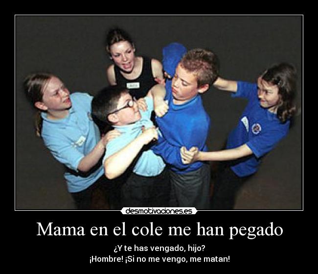 Mama en el cole me han pegado - ¿Y te has vengado, hijo?
¡Hombre! ¡Si no me vengo, me matan!