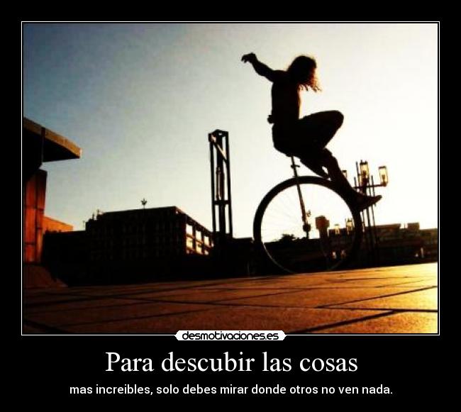 Para descubir las cosas - mas increibles, solo debes mirar donde otros no ven nada.