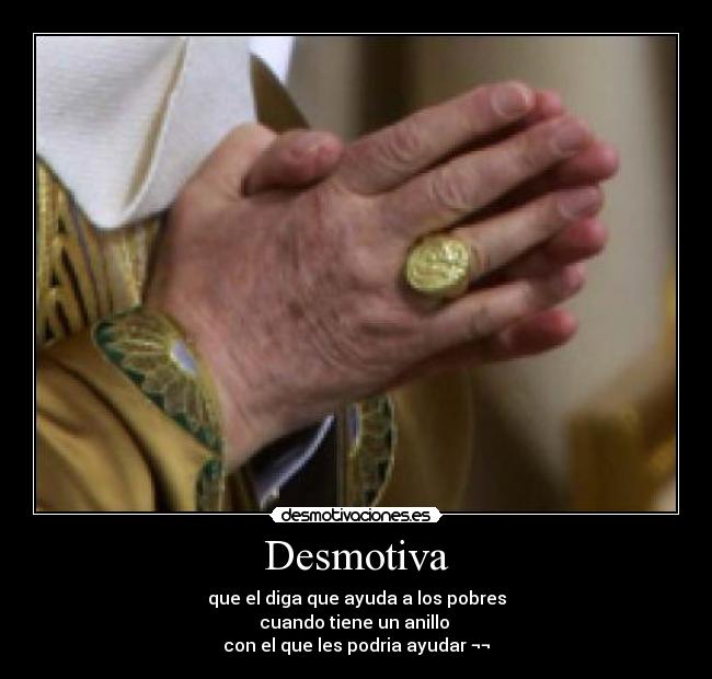 Desmotiva - que el diga que ayuda a los pobres
cuando tiene un anillo
con el que les podria ayudar ¬¬