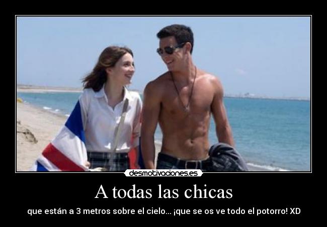 A todas las chicas - que están a 3 metros sobre el cielo... ¡que se os ve todo el potorro! XD