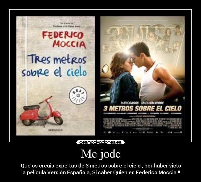 Me jode - Que os creáis expertas de 3 metros sobre el cielo , por haber victo
la película Versión Española, Si saber Quien es Federico Moccia !!