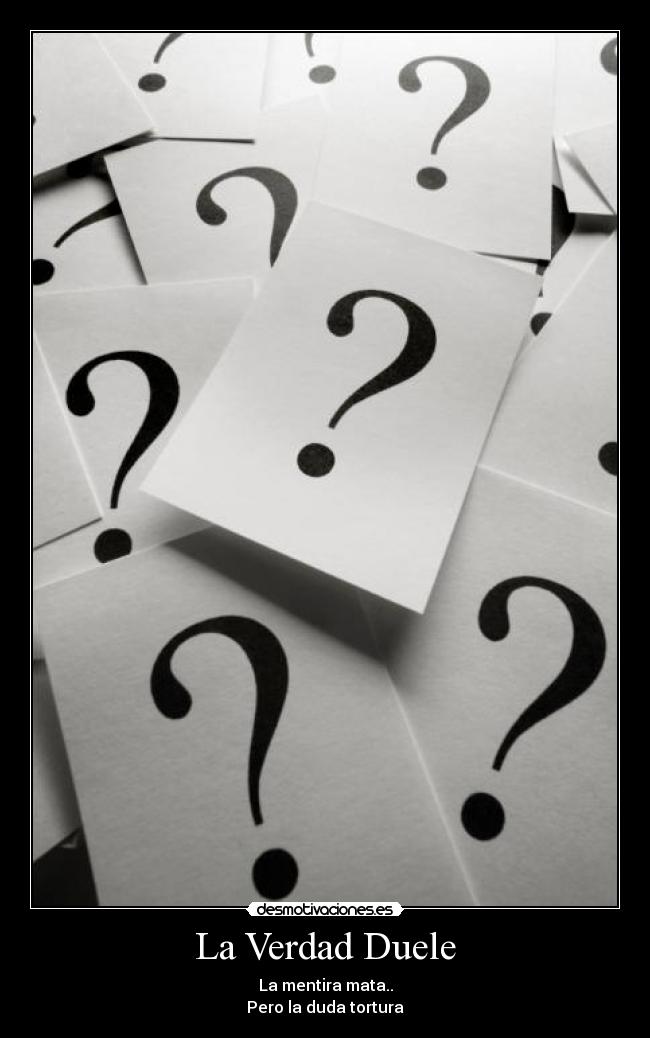 La Verdad Duele - La mentira mata..
Pero la duda tortura