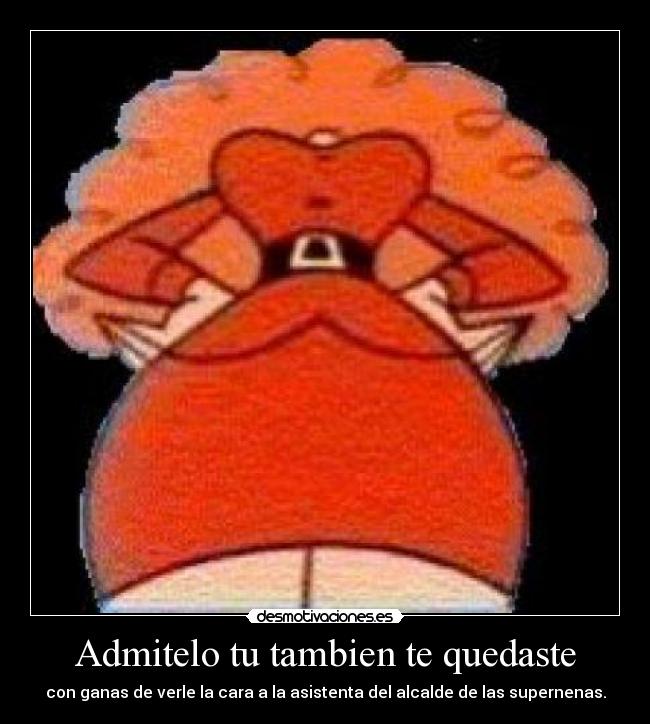 Admitelo tu tambien te quedaste - con ganas de verle la cara a la asistenta del alcalde de las supernenas.