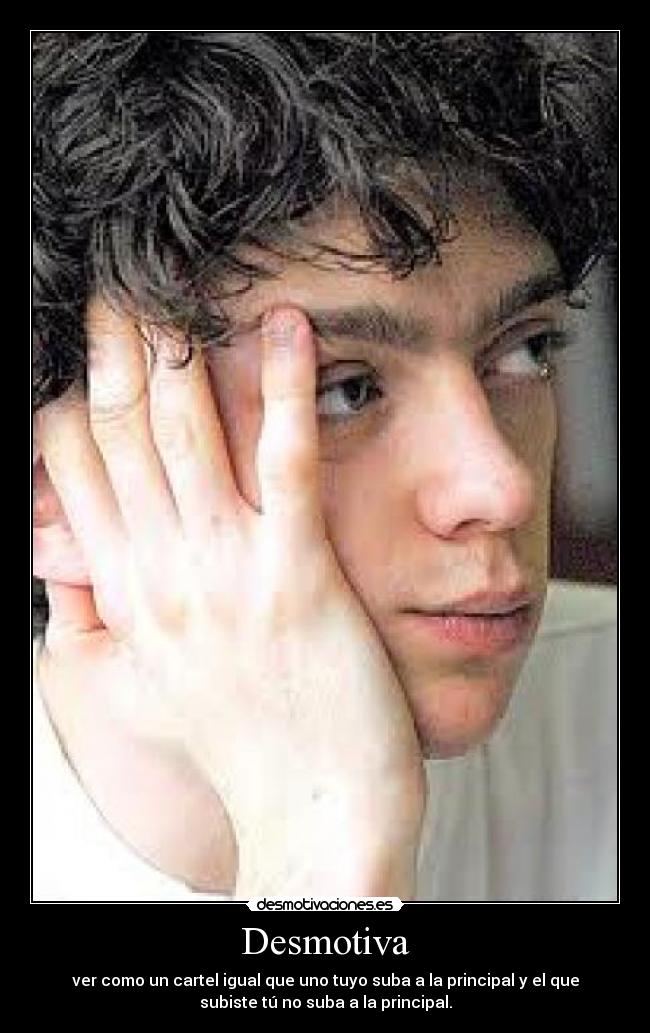 Desmotiva - ver como un cartel igual que uno tuyo suba a la principal y el que
subiste tú no suba a la principal.