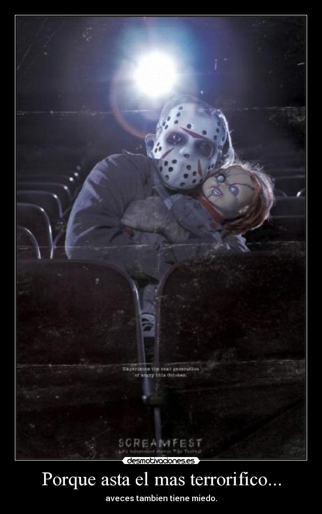 Porque asta el mas terrorifico... - aveces tambien tiene miedo.