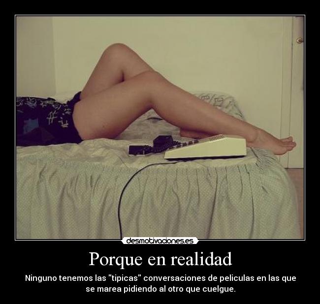Porque en realidad - Ninguno tenemos las tipicas conversaciones de peliculas en las que
se marea pidiendo al otro que cuelgue.