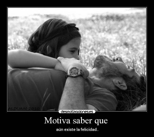 Motiva saber que - aún existe la felicidad..