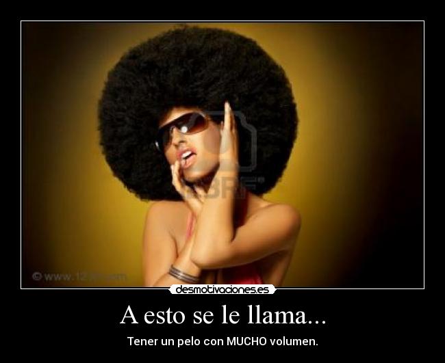 A esto se le llama... - Tener un pelo con MUCHO volumen.