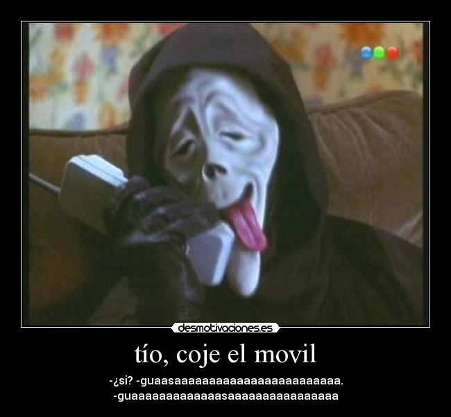 tío, coje el movil - -¿si? -guaasaaaaaaaaaaaaaaaaaaaaaaaa. -guaaaaaaaaaaaaasaaaaaaaaaaaaaaaa