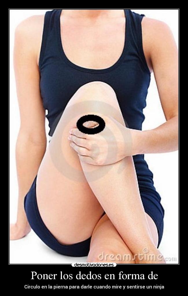 Poner los dedos en forma de - Circulo en la pierna para darle cuando mire y sentirse un ninja