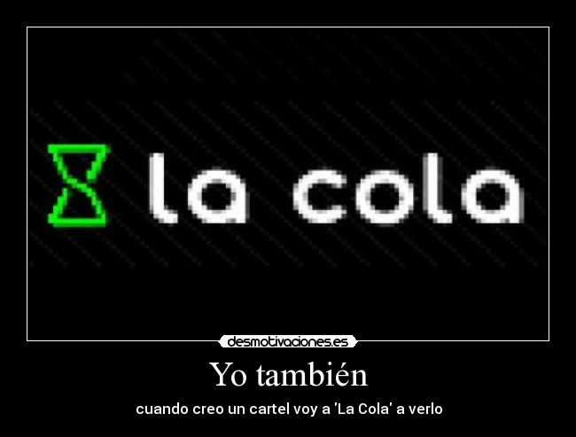 Yo también - cuando creo un cartel voy a La Cola a verlo