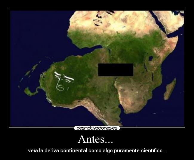 Antes...  - veía la deriva continental como algo puramente científico...