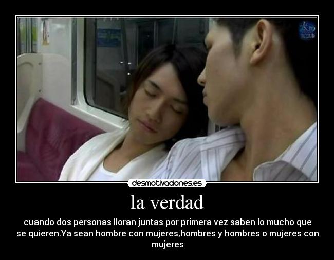 la verdad - cuando dos personas lloran juntas por primera vez saben lo mucho que
se quieren.Ya sean hombre con mujeres,hombres y hombres o mujeres con
mujeres