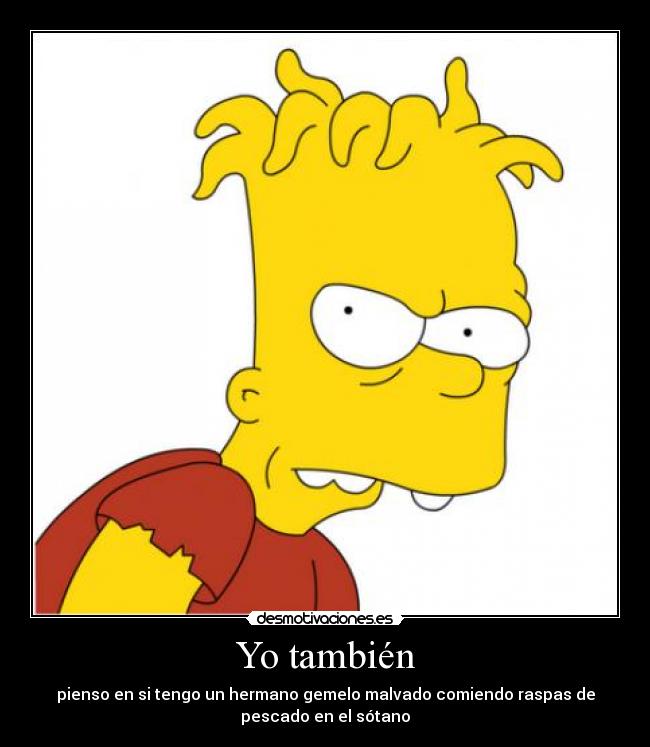 Yo también - pienso en si tengo un hermano gemelo malvado comiendo raspas de
pescado en el sótano