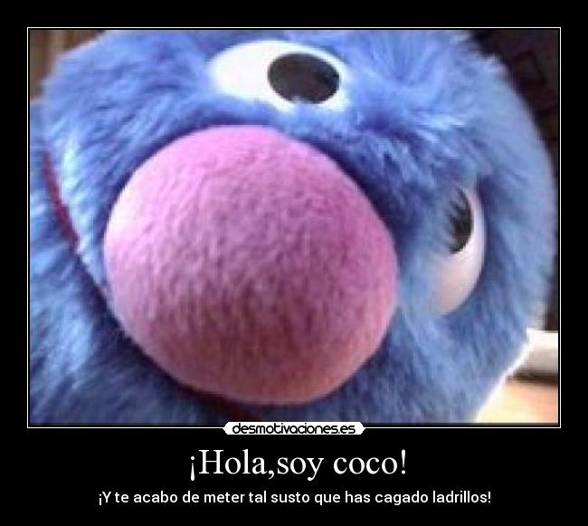 ¡Hola,soy coco! - ¡Y te acabo de meter tal susto que has cagado ladrillos!