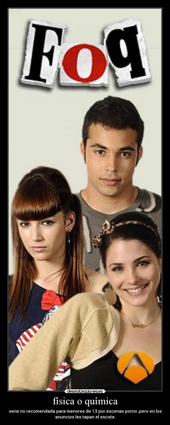física o química - serie no recomendada para menores de 13 por escenas porno ,pero en los
anuncios les tapan el escote.