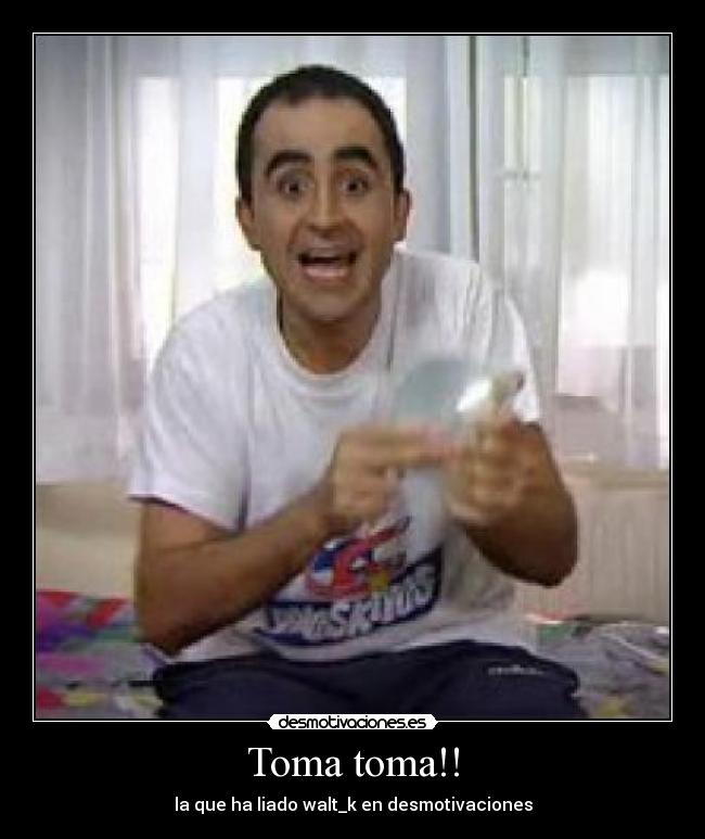 Toma toma!! - la que ha liado walt_k en desmotivaciones