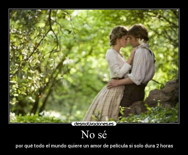No sé - por qué todo el mundo quiere un amor de película si solo dura 2 horas
