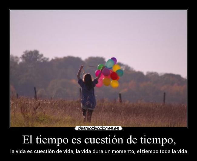 El tiempo es cuestión de tiempo, - la vida es cuestión de vida, la vida dura un momento, el tiempo toda la vida
