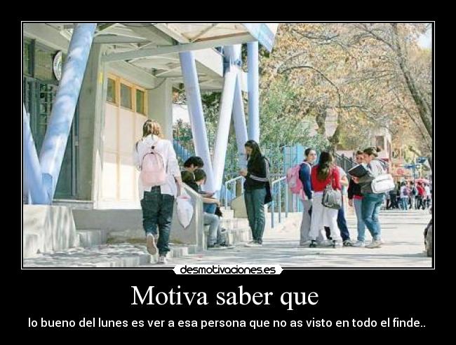 Motiva saber que  - lo bueno del lunes es ver a esa persona que no as visto en todo el finde.. 