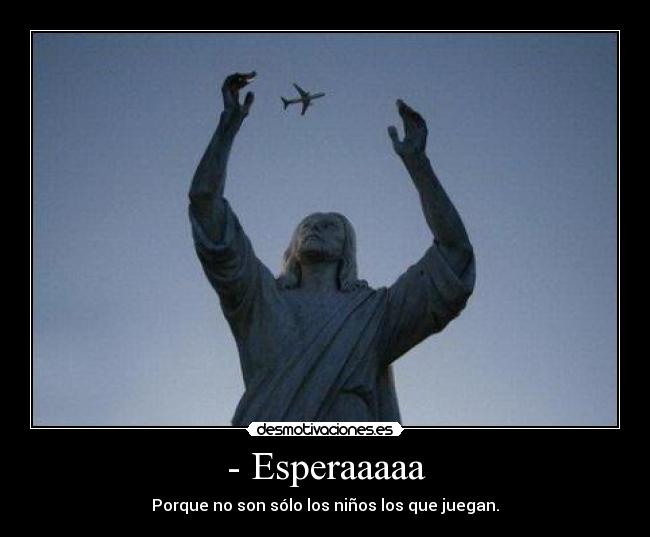 - Esperaaaaa - Porque no son sólo los niños los que juegan.