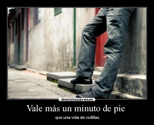 Vale más un minuto de pie - que una vida de rodillas.