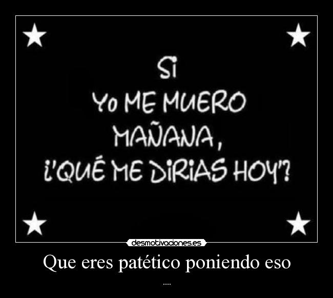 Que eres patético poniendo eso - ....