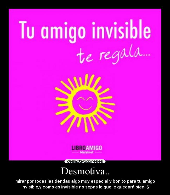 Desmotiva.. - mirar por todas las tiendas algo muy especial y bonito para tu amigo
invisible,y como es invisible no sepas lo que le quedará bien :$
