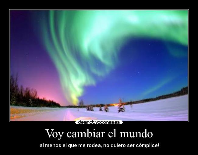 Voy cambiar el mundo - al menos el que me rodea, no quiero ser cómplice!