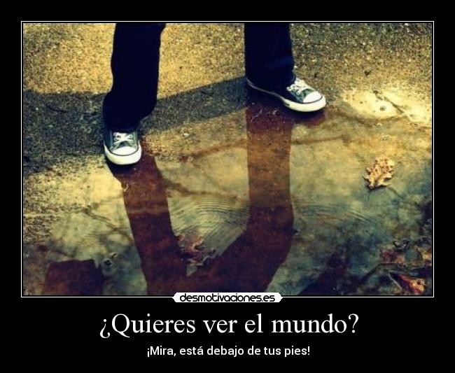 ¿Quieres ver el mundo? - ¡Mira, está debajo de tus pies!