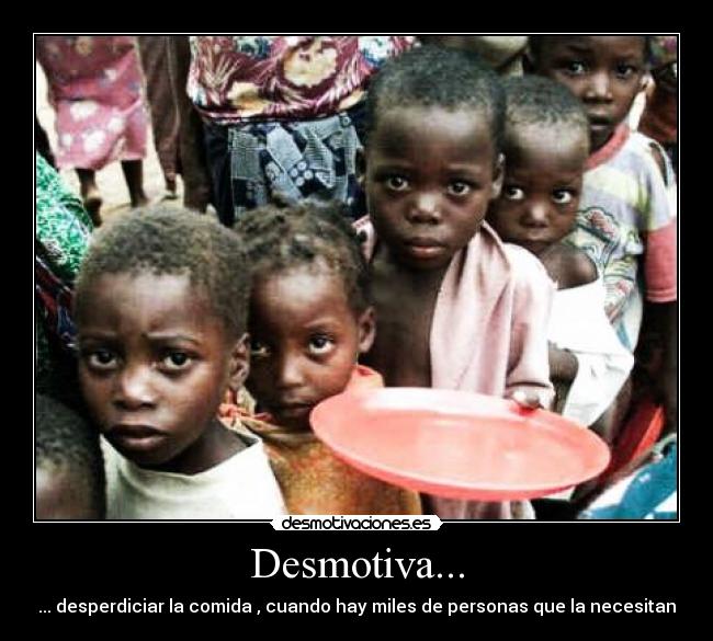 Desmotiva... - ... desperdiciar la comida , cuando hay miles de personas que la necesitan