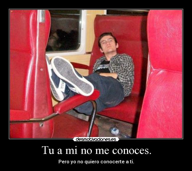 Tu a mi no me conoces. - Pero yo no quiero conocerte a ti.