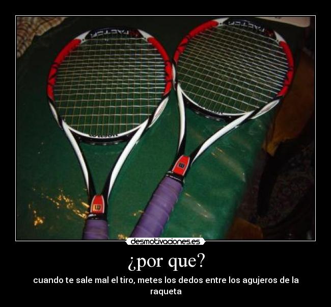 ¿por que? - cuando te sale mal el tiro, metes los dedos entre los agujeros de la raqueta