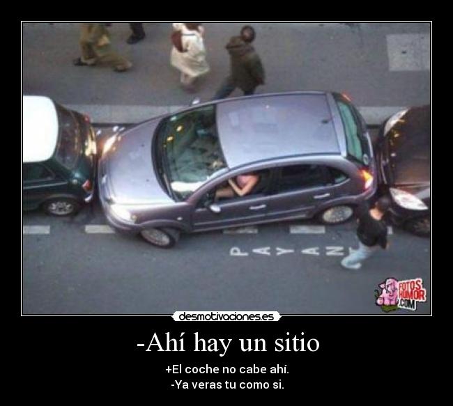 -Ahí hay un sitio - +El coche no cabe ahí.
-Ya veras tu como si.