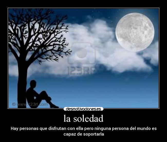 la soledad - Hay personas que disfrutan con ella pero ninguna persona del mundo es
capaz de soportarla