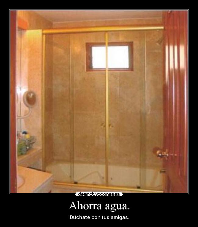 Ahorra agua. - Dúchate con tus amigas.