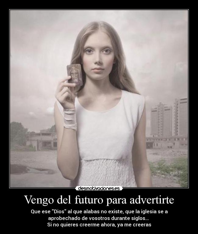 Vengo del futuro para advertirte - Que ese Dios al que alabas no existe, que la iglesia se a
aprobechado de vosotros durante siglos... 
Si no quieres creerme ahora, ya me creeras