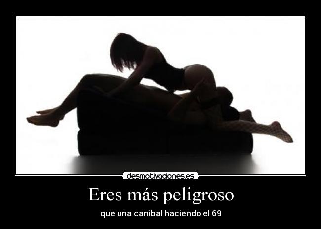 Eres más peligroso -