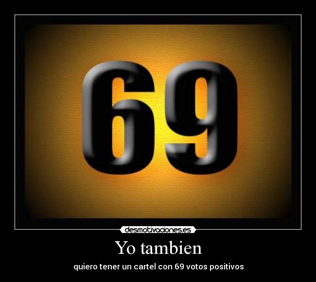 Yo tambien - quiero tener un cartel con 69 votos positivos