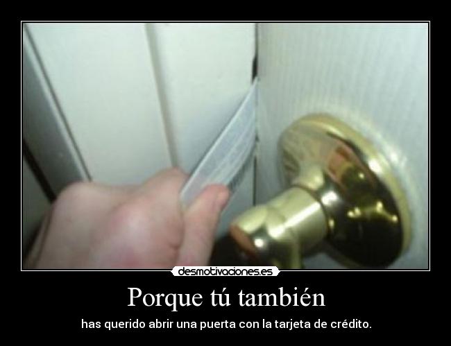 Porque tú también - has querido abrir una puerta con la tarjeta de crédito.