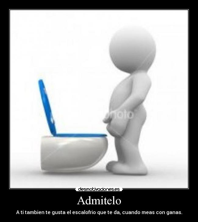 Admitelo - A ti tambien te gusta el escalofrio que te da, cuando meas con ganas.