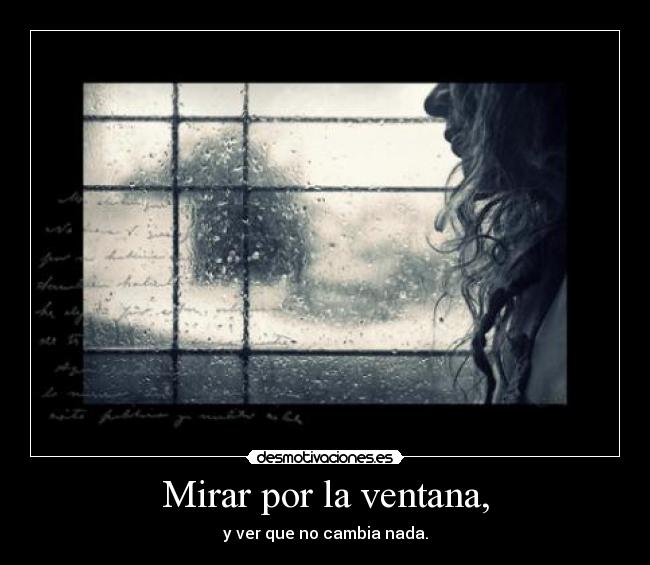 Mirar por la ventana, - y ver que no cambia nada.