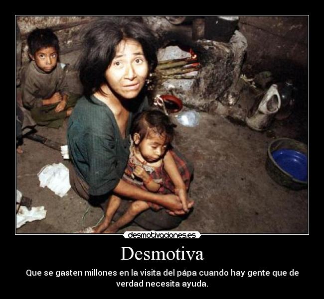 Desmotiva - Que se gasten millones en la visita del pápa cuando hay gente que de
verdad necesita ayuda.